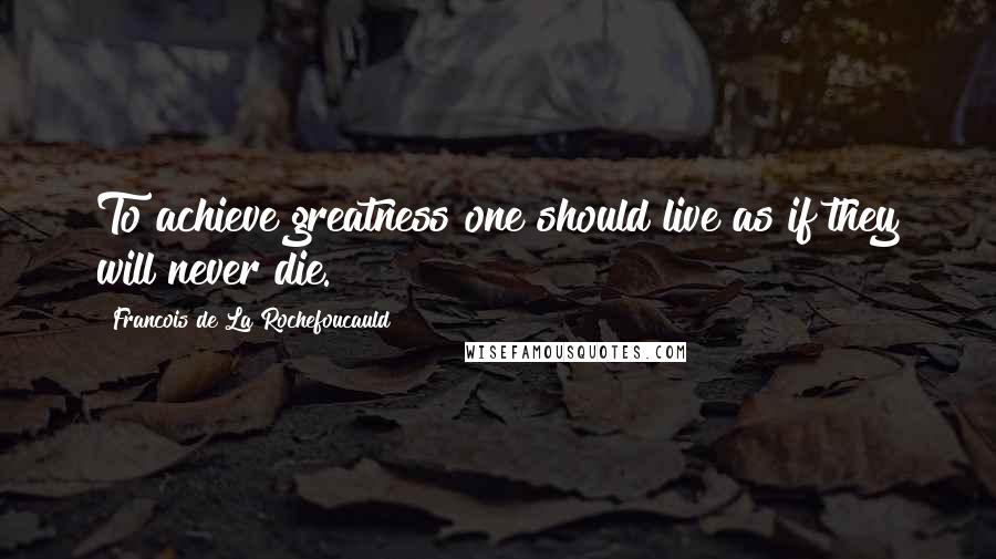 Francois De La Rochefoucauld Quotes: To achieve greatness one should live as if they will never die.