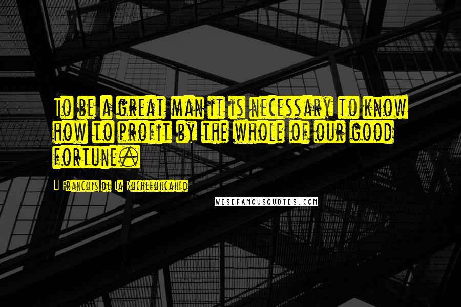 Francois De La Rochefoucauld Quotes: To be a great man it is necessary to know how to profit by the whole of our good fortune.