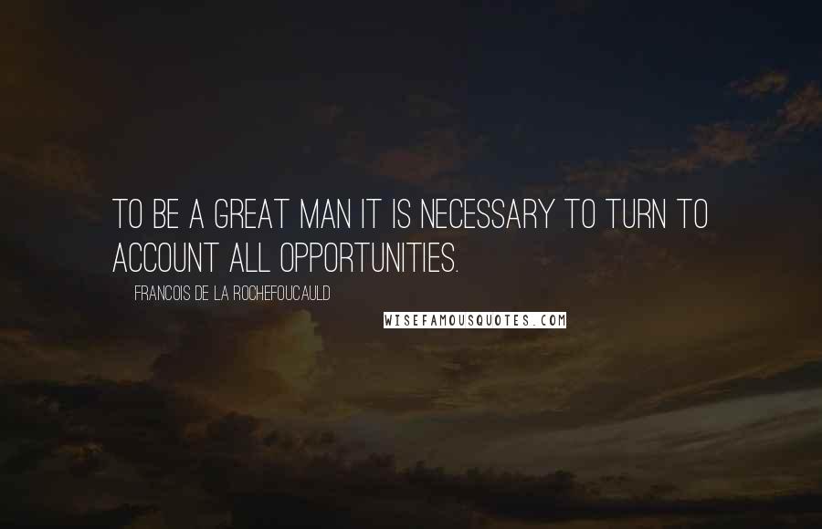 Francois De La Rochefoucauld Quotes: To be a great man it is necessary to turn to account all opportunities.