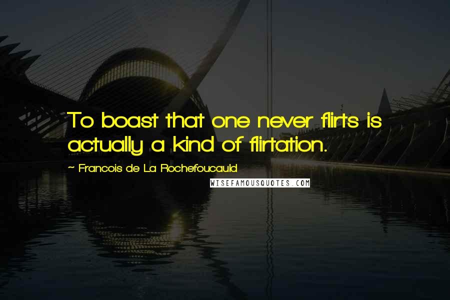 Francois De La Rochefoucauld Quotes: To boast that one never flirts is actually a kind of flirtation.
