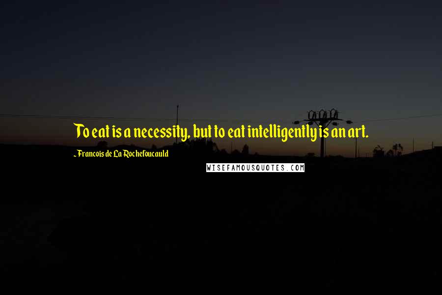 Francois De La Rochefoucauld Quotes: To eat is a necessity, but to eat intelligently is an art.