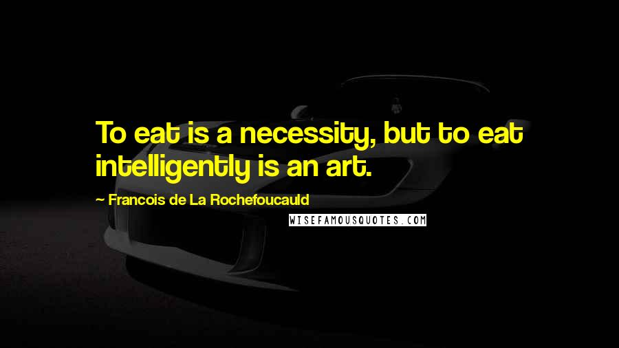 Francois De La Rochefoucauld Quotes: To eat is a necessity, but to eat intelligently is an art.