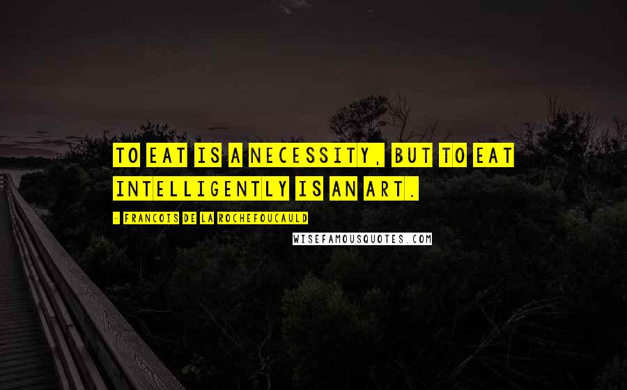 Francois De La Rochefoucauld Quotes: To eat is a necessity, but to eat intelligently is an art.