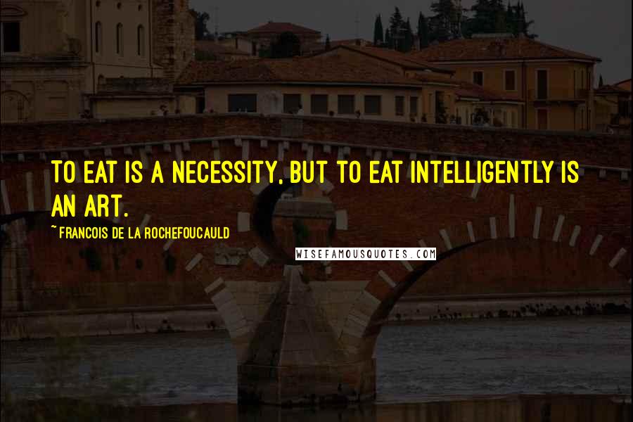 Francois De La Rochefoucauld Quotes: To eat is a necessity, but to eat intelligently is an art.