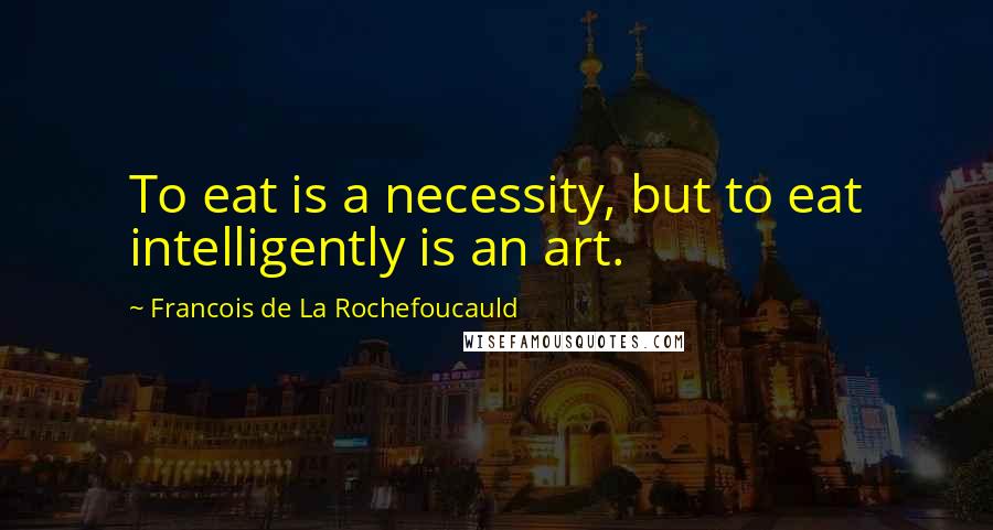 Francois De La Rochefoucauld Quotes: To eat is a necessity, but to eat intelligently is an art.