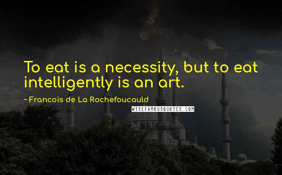 Francois De La Rochefoucauld Quotes: To eat is a necessity, but to eat intelligently is an art.