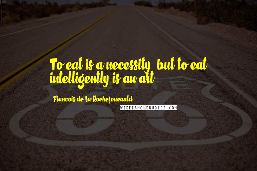 Francois De La Rochefoucauld Quotes: To eat is a necessity, but to eat intelligently is an art.