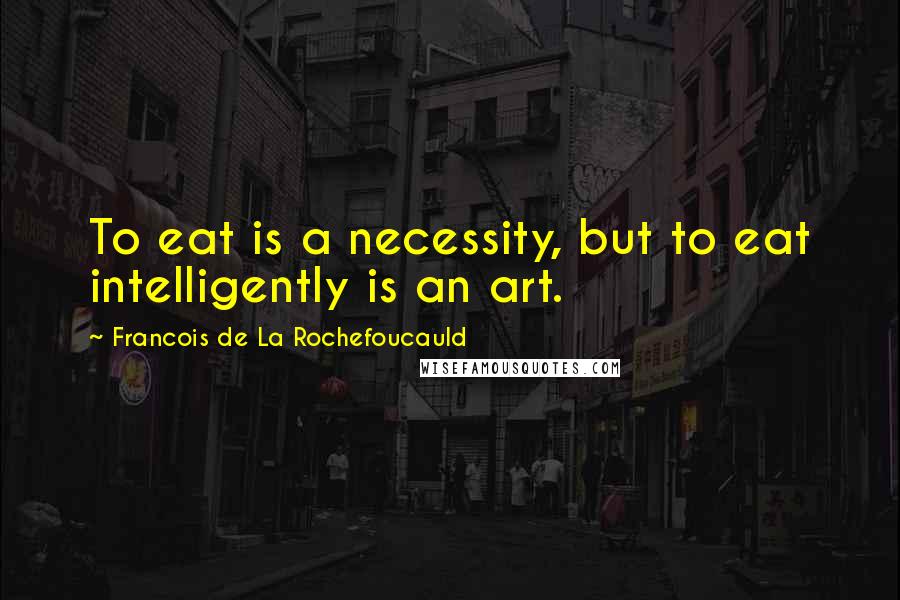 Francois De La Rochefoucauld Quotes: To eat is a necessity, but to eat intelligently is an art.