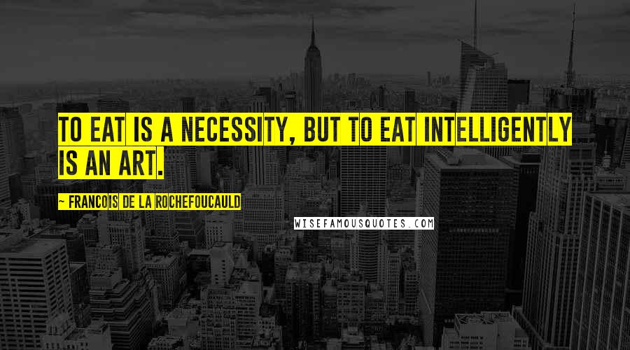 Francois De La Rochefoucauld Quotes: To eat is a necessity, but to eat intelligently is an art.