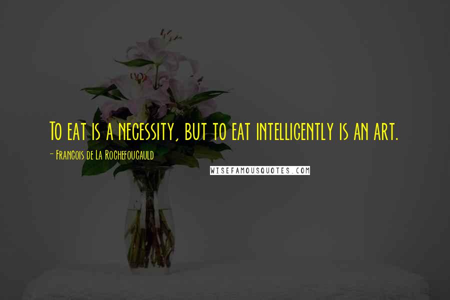 Francois De La Rochefoucauld Quotes: To eat is a necessity, but to eat intelligently is an art.