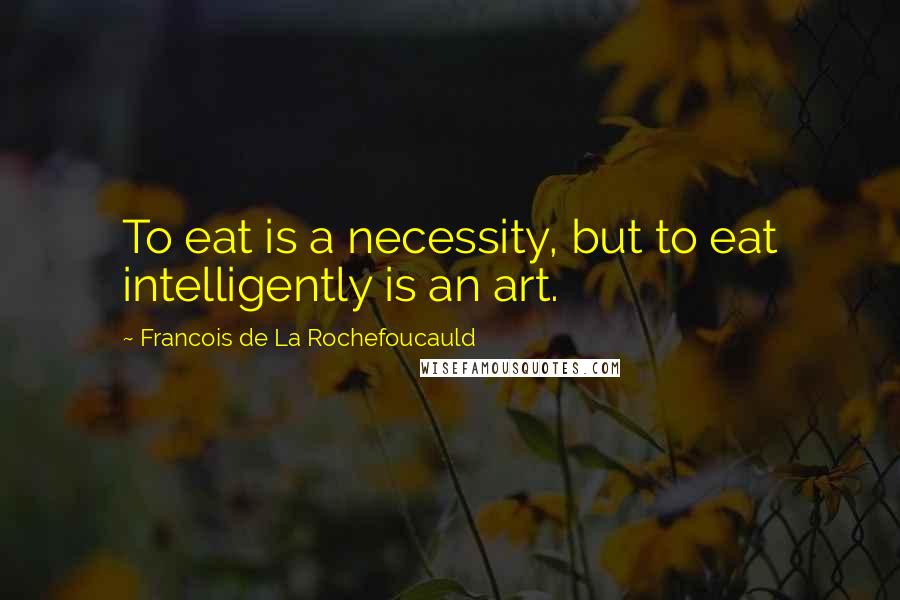 Francois De La Rochefoucauld Quotes: To eat is a necessity, but to eat intelligently is an art.