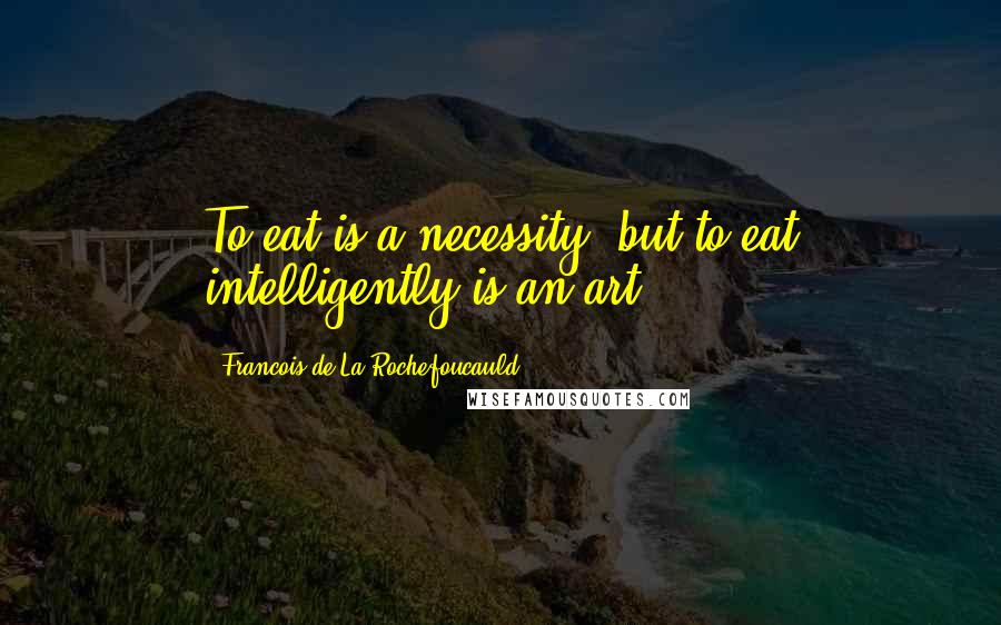 Francois De La Rochefoucauld Quotes: To eat is a necessity, but to eat intelligently is an art.