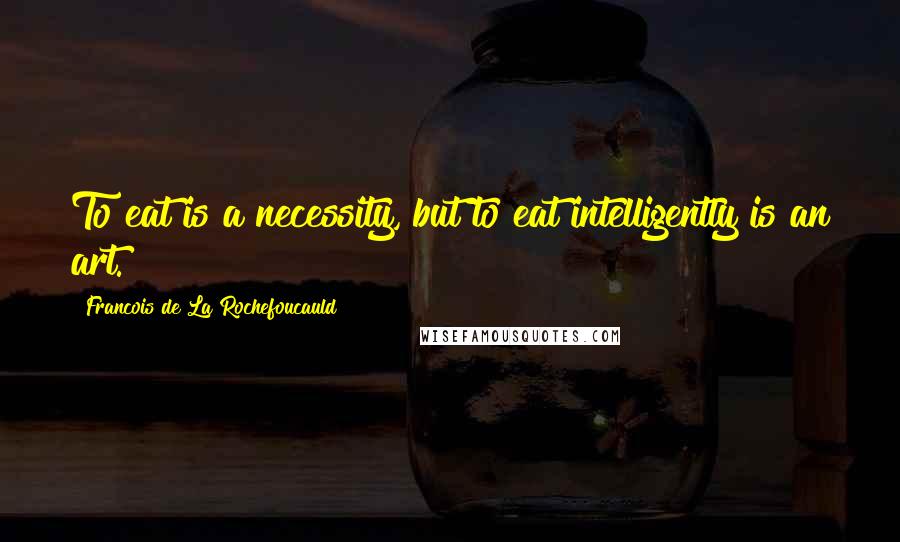 Francois De La Rochefoucauld Quotes: To eat is a necessity, but to eat intelligently is an art.