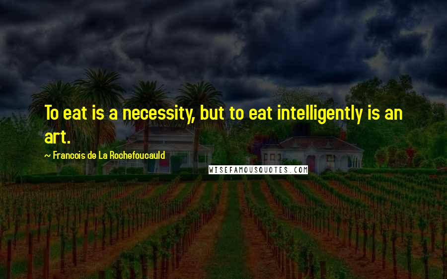 Francois De La Rochefoucauld Quotes: To eat is a necessity, but to eat intelligently is an art.