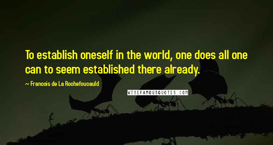Francois De La Rochefoucauld Quotes: To establish oneself in the world, one does all one can to seem established there already.