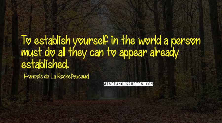 Francois De La Rochefoucauld Quotes: To establish yourself in the world a person must do all they can to appear already established.