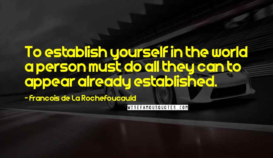 Francois De La Rochefoucauld Quotes: To establish yourself in the world a person must do all they can to appear already established.