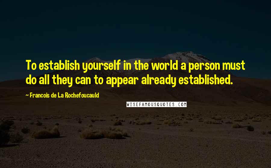 Francois De La Rochefoucauld Quotes: To establish yourself in the world a person must do all they can to appear already established.