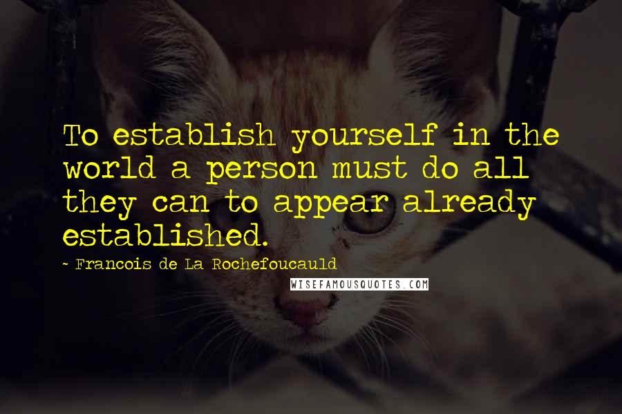 Francois De La Rochefoucauld Quotes: To establish yourself in the world a person must do all they can to appear already established.