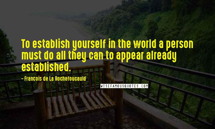 Francois De La Rochefoucauld Quotes: To establish yourself in the world a person must do all they can to appear already established.
