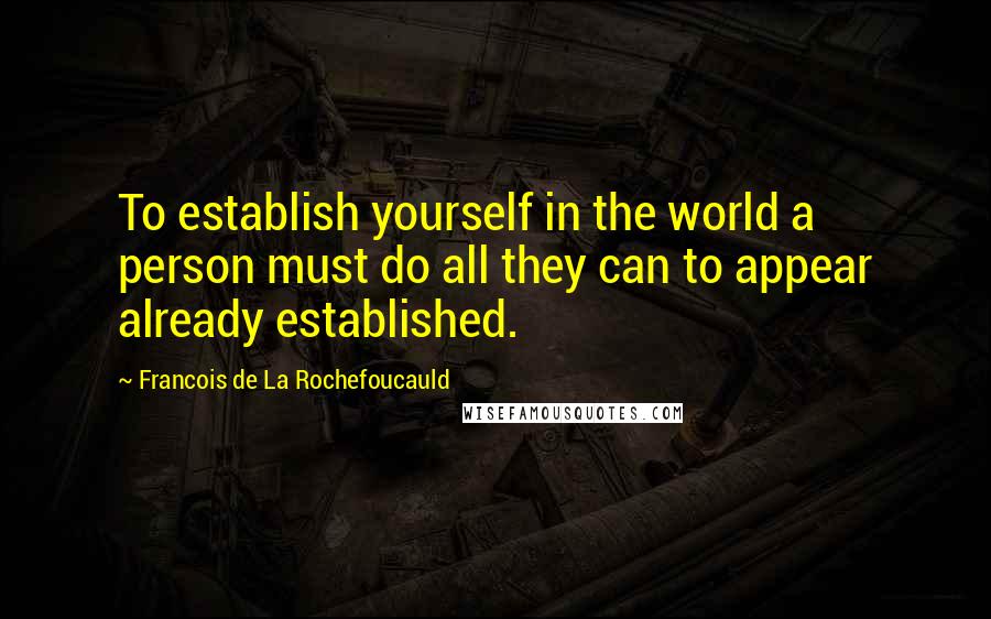 Francois De La Rochefoucauld Quotes: To establish yourself in the world a person must do all they can to appear already established.