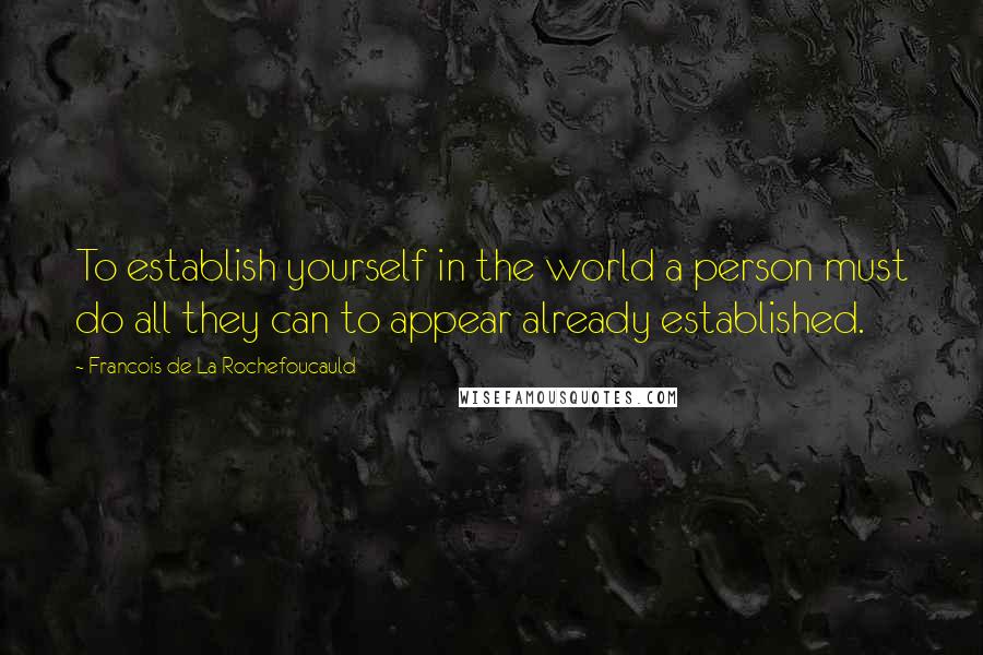 Francois De La Rochefoucauld Quotes: To establish yourself in the world a person must do all they can to appear already established.