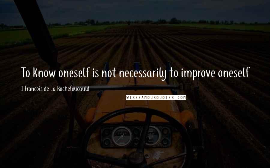 Francois De La Rochefoucauld Quotes: To know oneself is not necessarily to improve oneself