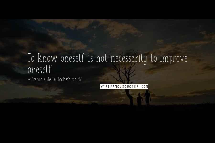 Francois De La Rochefoucauld Quotes: To know oneself is not necessarily to improve oneself