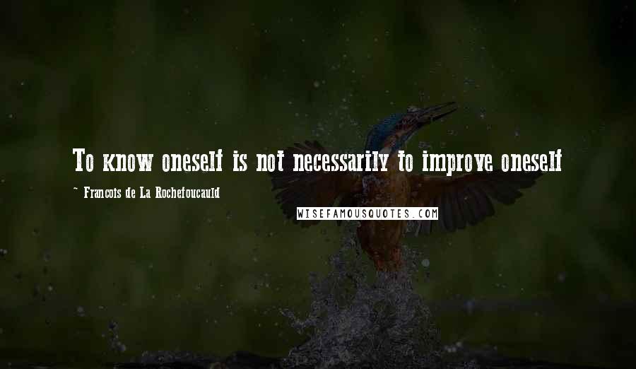 Francois De La Rochefoucauld Quotes: To know oneself is not necessarily to improve oneself