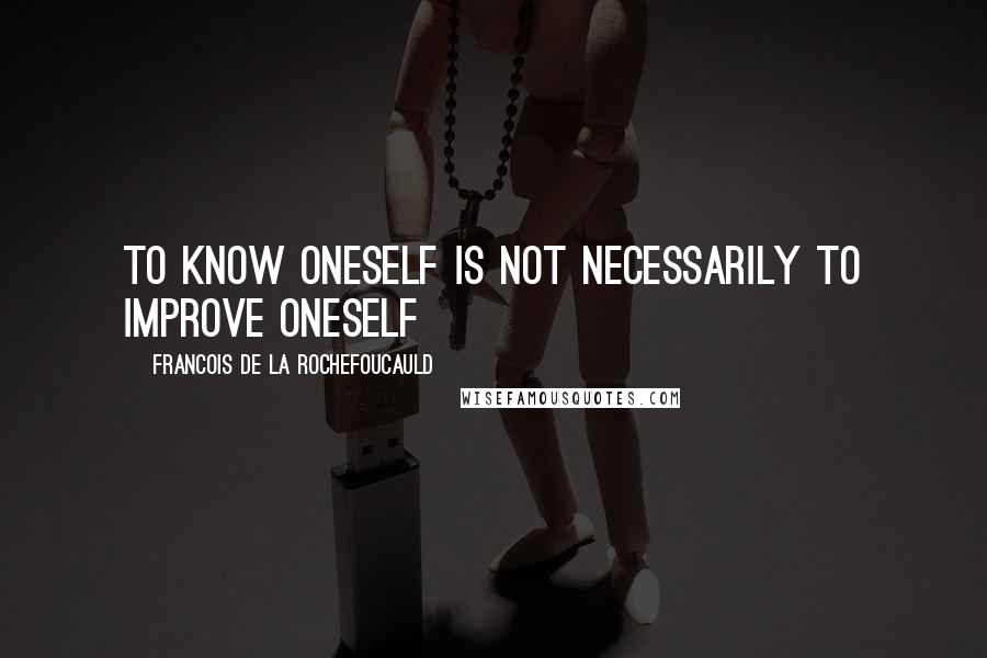 Francois De La Rochefoucauld Quotes: To know oneself is not necessarily to improve oneself