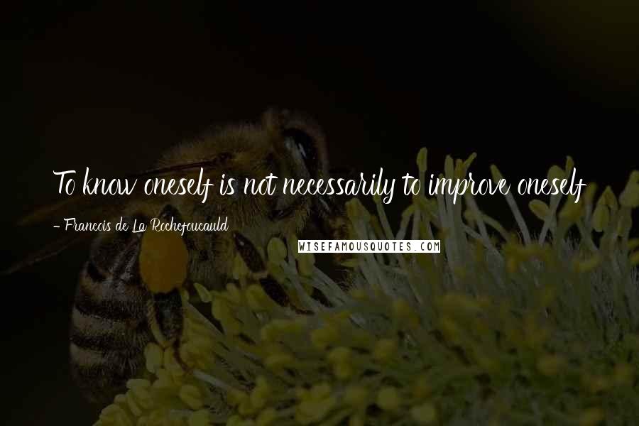 Francois De La Rochefoucauld Quotes: To know oneself is not necessarily to improve oneself