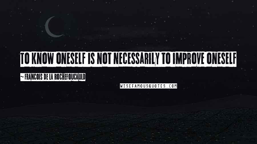 Francois De La Rochefoucauld Quotes: To know oneself is not necessarily to improve oneself