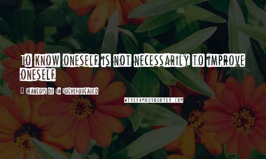 Francois De La Rochefoucauld Quotes: To know oneself is not necessarily to improve oneself