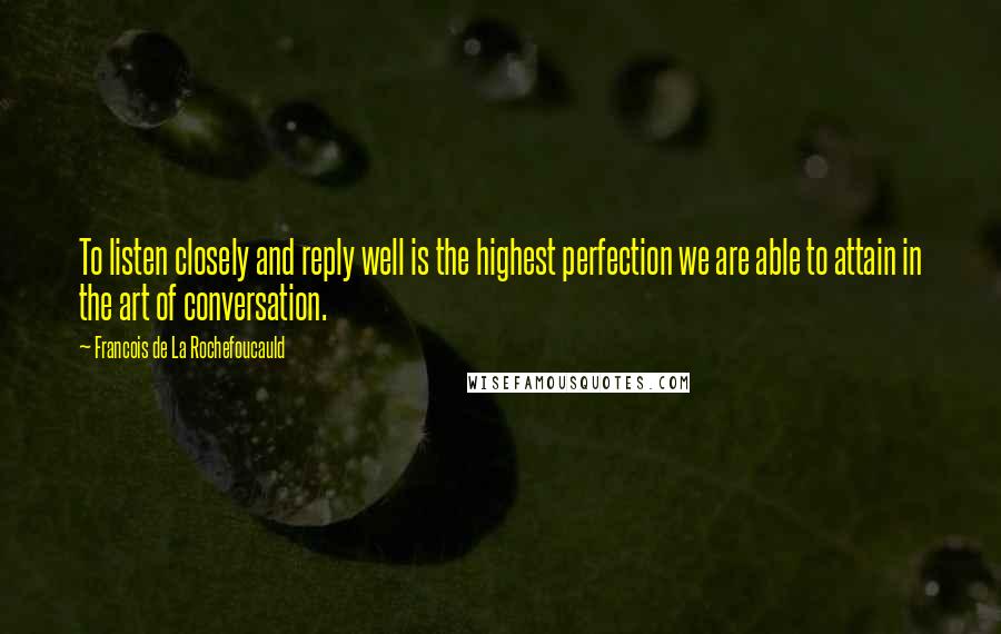 Francois De La Rochefoucauld Quotes: To listen closely and reply well is the highest perfection we are able to attain in the art of conversation.