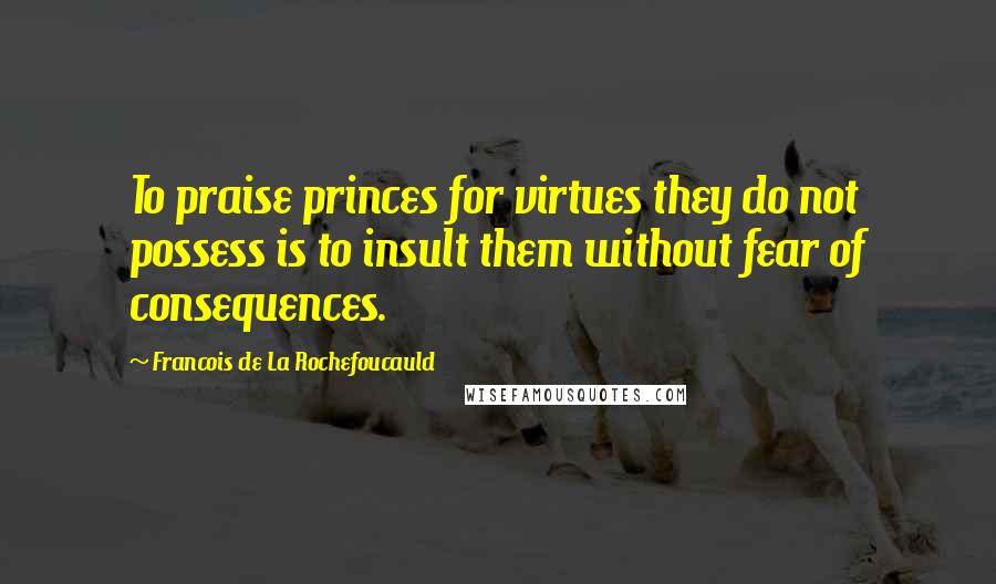Francois De La Rochefoucauld Quotes: To praise princes for virtues they do not possess is to insult them without fear of consequences.