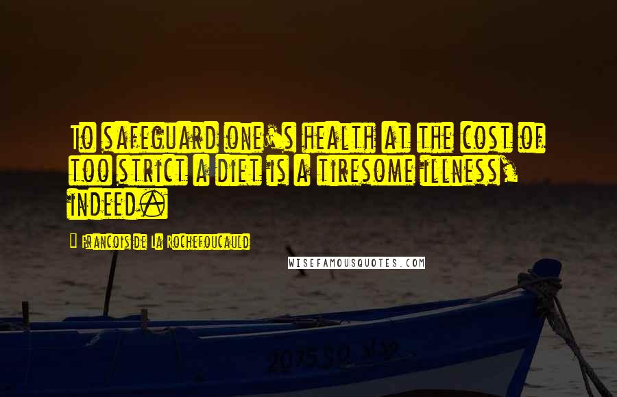 Francois De La Rochefoucauld Quotes: To safeguard one's health at the cost of too strict a diet is a tiresome illness, indeed.