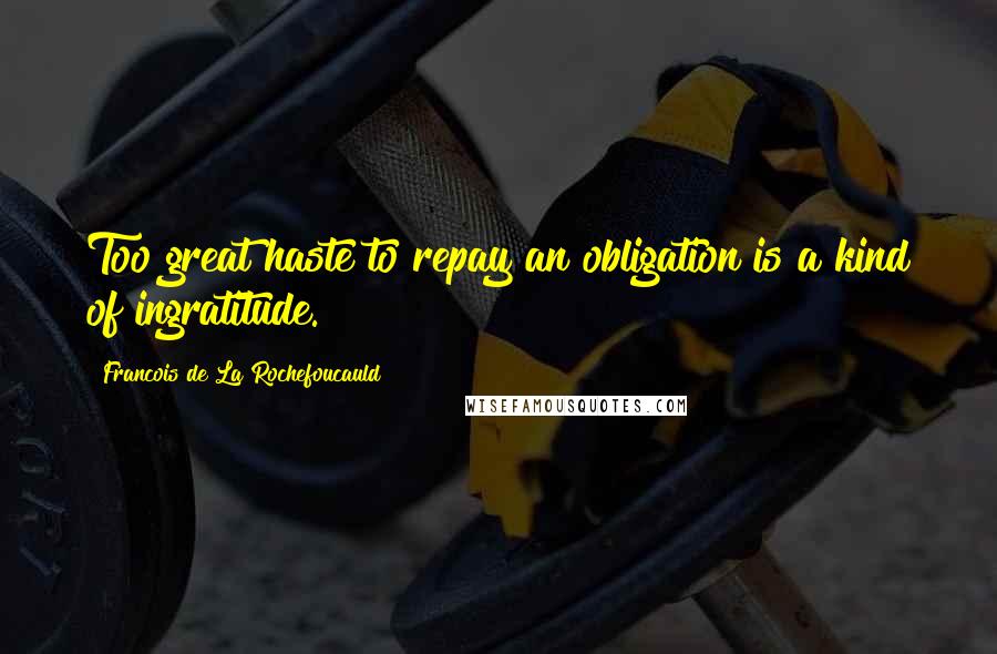 Francois De La Rochefoucauld Quotes: Too great haste to repay an obligation is a kind of ingratitude.