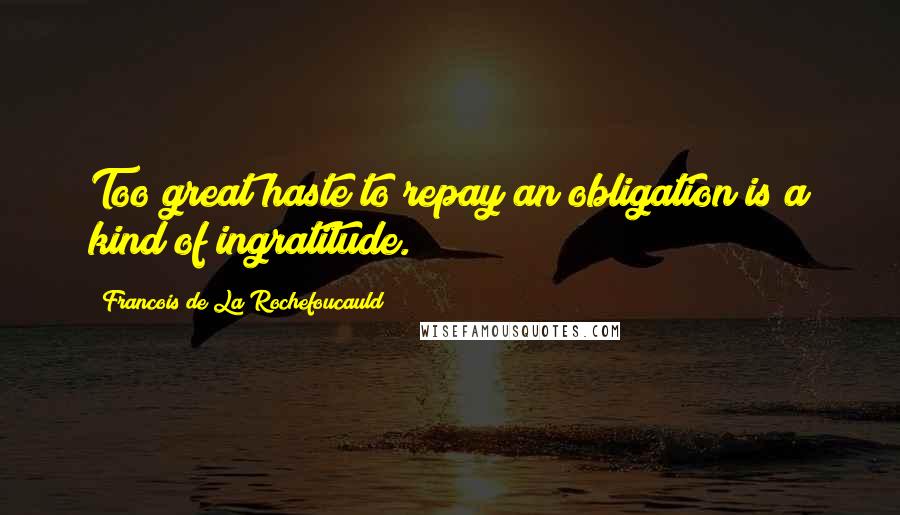 Francois De La Rochefoucauld Quotes: Too great haste to repay an obligation is a kind of ingratitude.