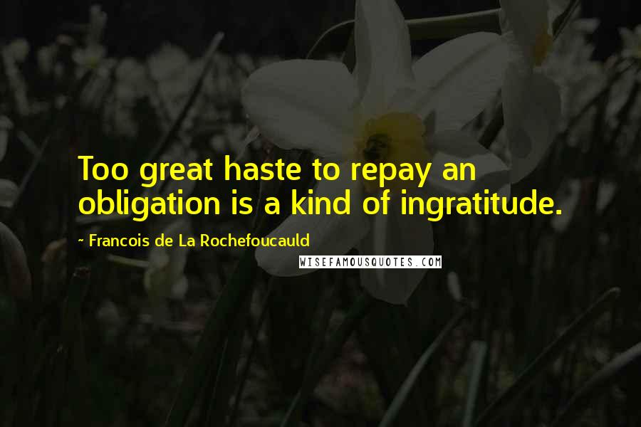 Francois De La Rochefoucauld Quotes: Too great haste to repay an obligation is a kind of ingratitude.