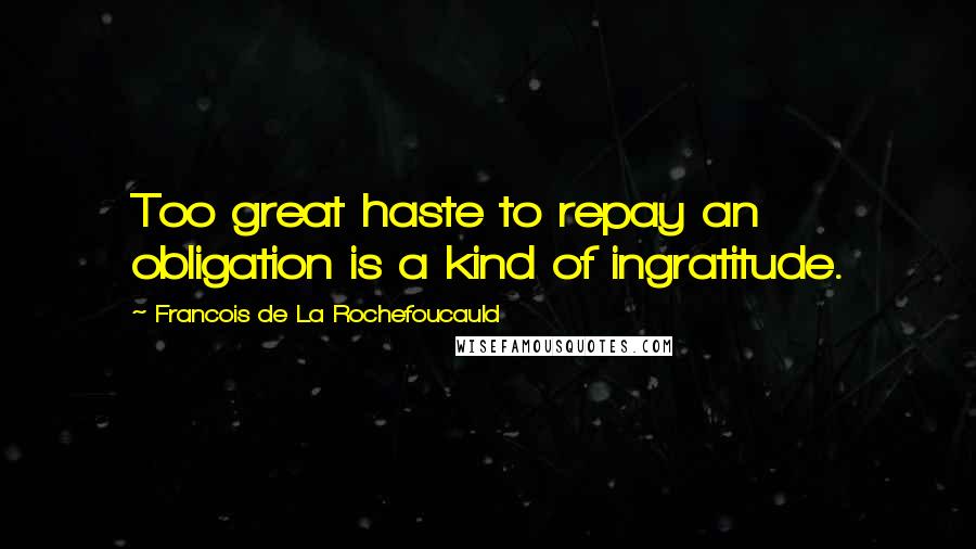 Francois De La Rochefoucauld Quotes: Too great haste to repay an obligation is a kind of ingratitude.