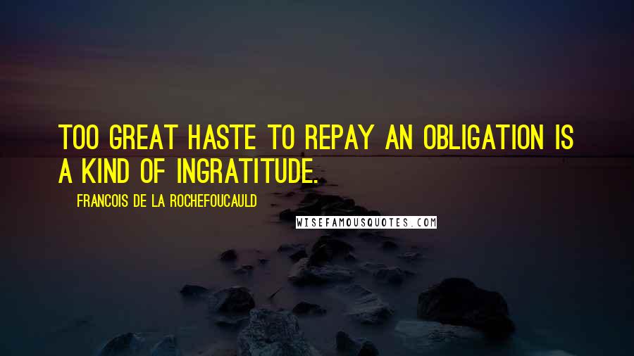 Francois De La Rochefoucauld Quotes: Too great haste to repay an obligation is a kind of ingratitude.