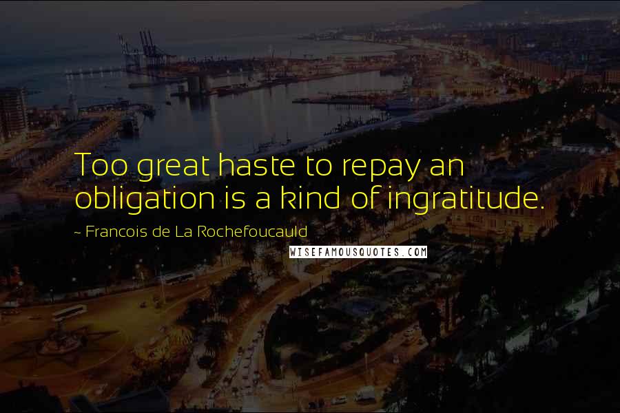 Francois De La Rochefoucauld Quotes: Too great haste to repay an obligation is a kind of ingratitude.