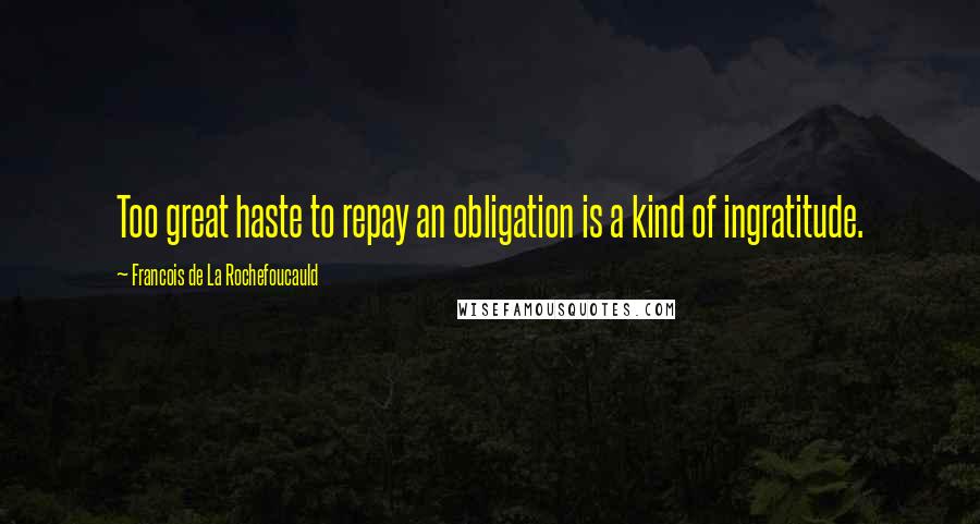 Francois De La Rochefoucauld Quotes: Too great haste to repay an obligation is a kind of ingratitude.