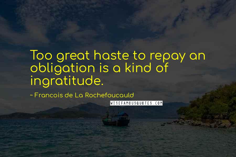 Francois De La Rochefoucauld Quotes: Too great haste to repay an obligation is a kind of ingratitude.