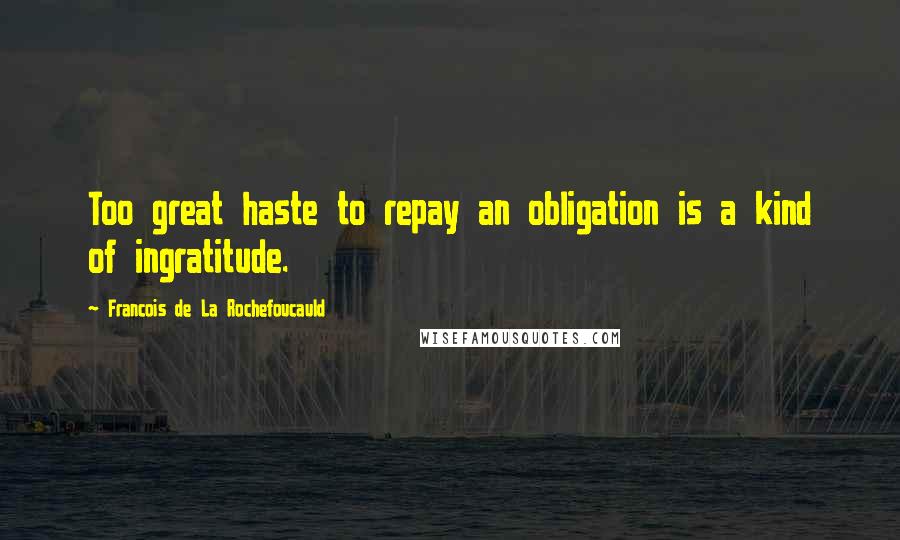 Francois De La Rochefoucauld Quotes: Too great haste to repay an obligation is a kind of ingratitude.