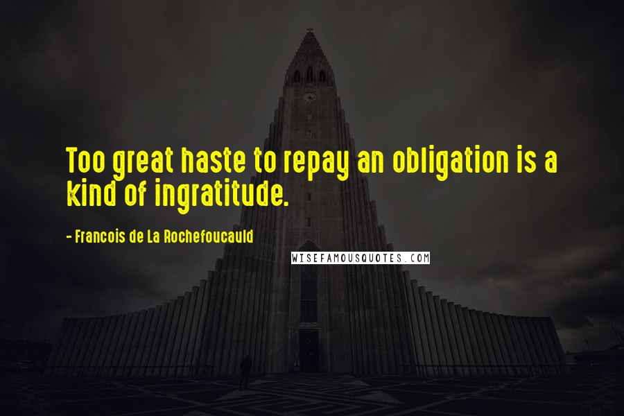 Francois De La Rochefoucauld Quotes: Too great haste to repay an obligation is a kind of ingratitude.