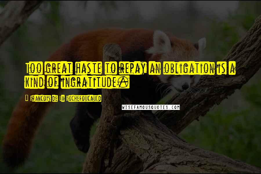 Francois De La Rochefoucauld Quotes: Too great haste to repay an obligation is a kind of ingratitude.