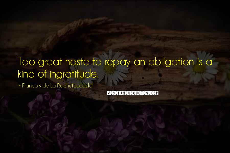 Francois De La Rochefoucauld Quotes: Too great haste to repay an obligation is a kind of ingratitude.