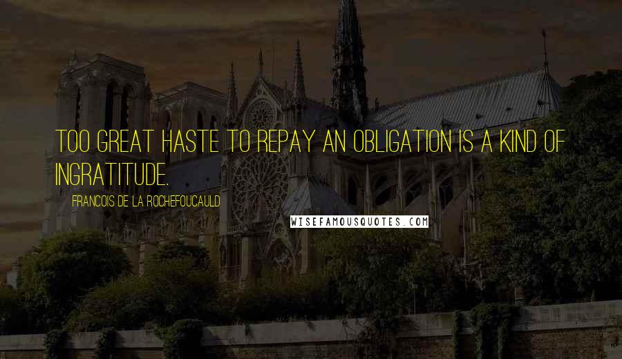 Francois De La Rochefoucauld Quotes: Too great haste to repay an obligation is a kind of ingratitude.