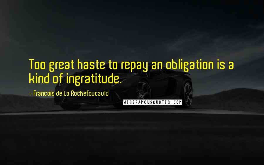 Francois De La Rochefoucauld Quotes: Too great haste to repay an obligation is a kind of ingratitude.